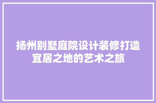 扬州别墅庭院设计装修打造宜居之地的艺术之旅