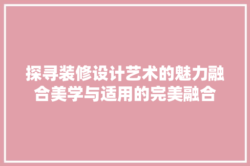 探寻装修设计艺术的魅力融合美学与适用的完美融合