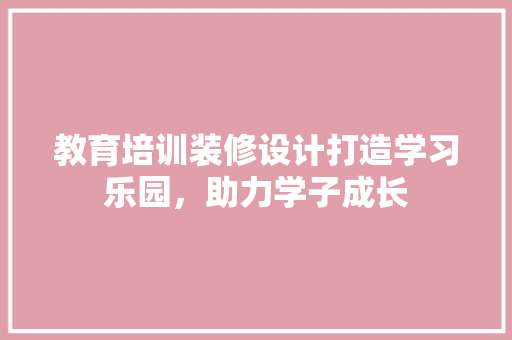 教育培训装修设计打造学习乐园，助力学子成长