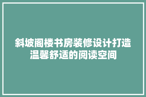 斜坡阁楼书房装修设计打造温馨舒适的阅读空间