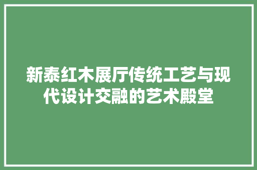 新泰红木展厅传统工艺与现代设计交融的艺术殿堂