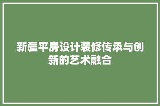 新疆平房设计装修传承与创新的艺术融合