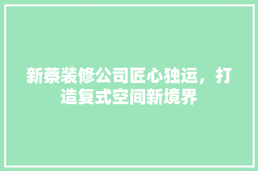新蔡装修公司匠心独运，打造复式空间新境界