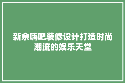 新余嗨吧装修设计打造时尚潮流的娱乐天堂