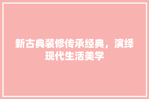 新古典装修传承经典，演绎现代生活美学