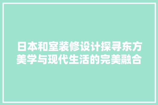 日本和室装修设计探寻东方美学与现代生活的完美融合