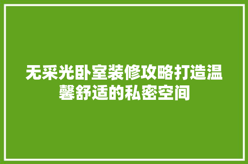 无采光卧室装修攻略打造温馨舒适的私密空间