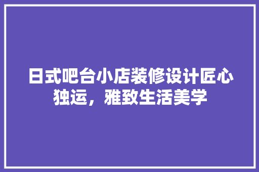日式吧台小店装修设计匠心独运，雅致生活美学