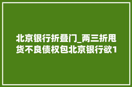 北京银行折叠门_两三折甩货不良债权包北京银行欲15亿寻买家