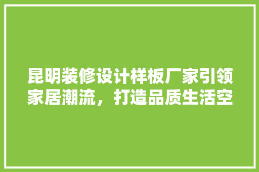 昆明装修设计样板厂家引领家居潮流，打造品质生活空间