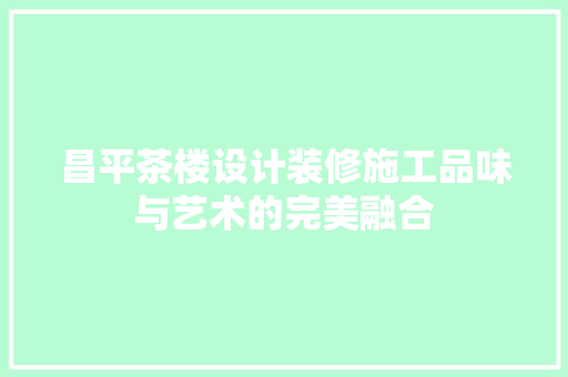 昌平茶楼设计装修施工品味与艺术的完美融合