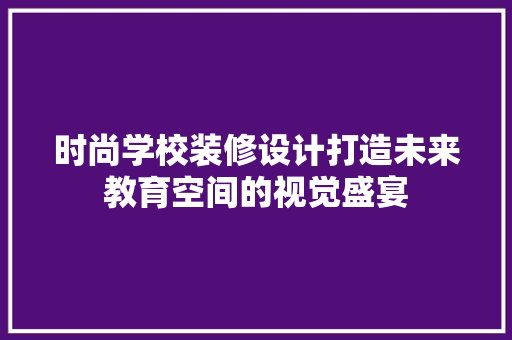 时尚学校装修设计打造未来教育空间的视觉盛宴
