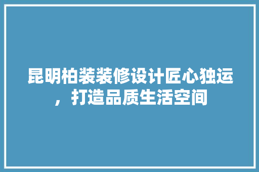 昆明柏装装修设计匠心独运，打造品质生活空间