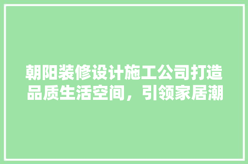 朝阳装修设计施工公司打造品质生活空间，引领家居潮流