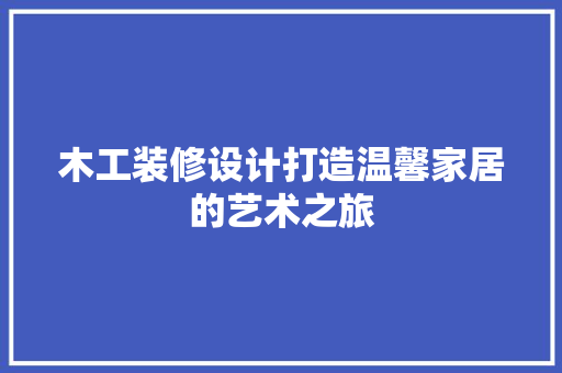 木工装修设计打造温馨家居的艺术之旅