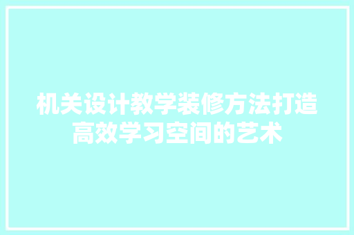 机关设计教学装修方法打造高效学习空间的艺术