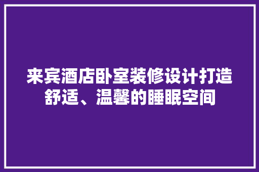 来宾酒店卧室装修设计打造舒适、温馨的睡眠空间