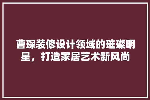 曹琛装修设计领域的璀璨明星，打造家居艺术新风尚