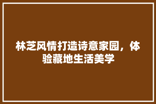 林芝风情打造诗意家园，体验藏地生活美学