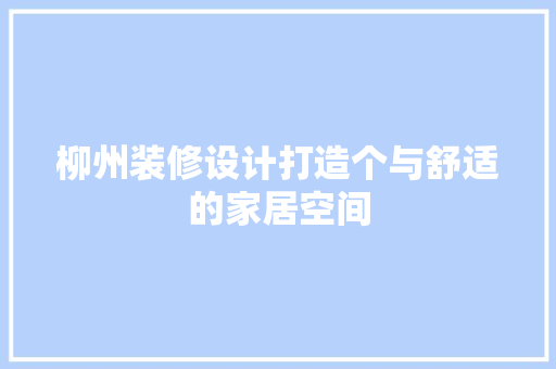 柳州装修设计打造个与舒适的家居空间
