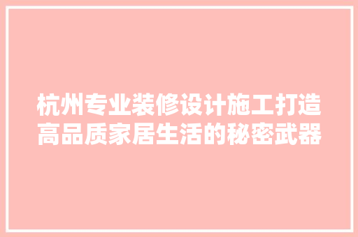 杭州专业装修设计施工打造高品质家居生活的秘密武器