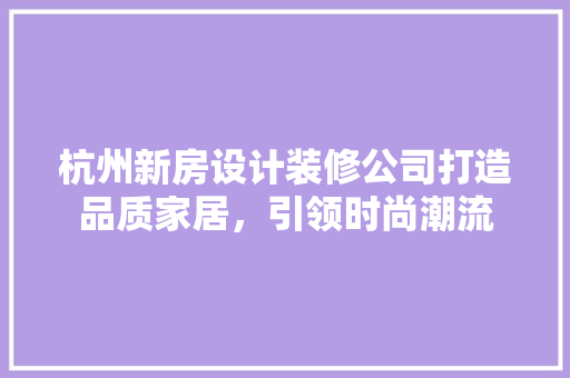 杭州新房设计装修公司打造品质家居，引领时尚潮流