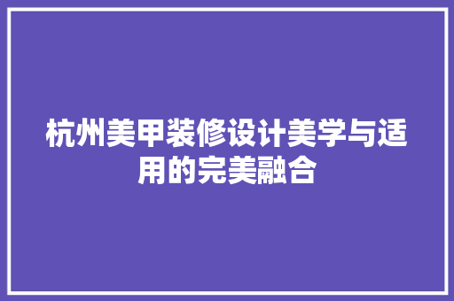 杭州美甲装修设计美学与适用的完美融合