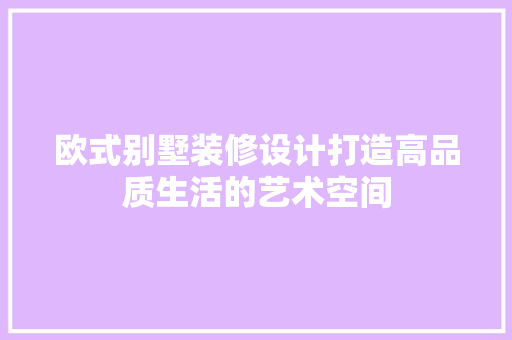欧式别墅装修设计打造高品质生活的艺术空间
