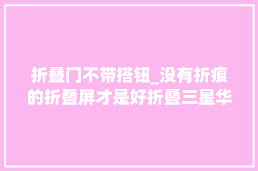 折叠门不带搭钮_没有折痕的折叠屏才是好折叠三星华为OPPO哪家做的最好