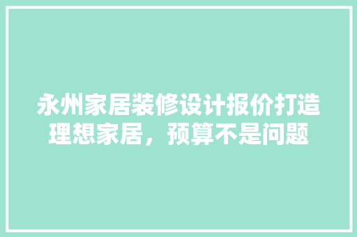 永州家居装修设计报价打造理想家居，预算不是问题