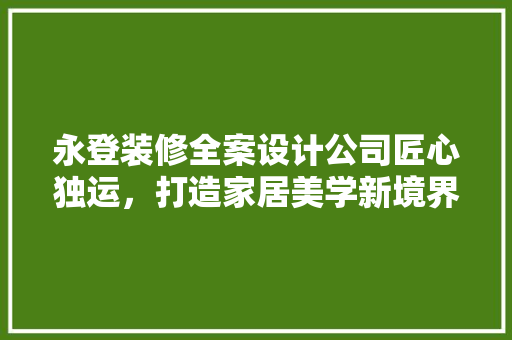 永登装修全案设计公司匠心独运，打造家居美学新境界