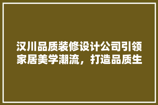 汉川品质装修设计公司引领家居美学潮流，打造品质生活空间