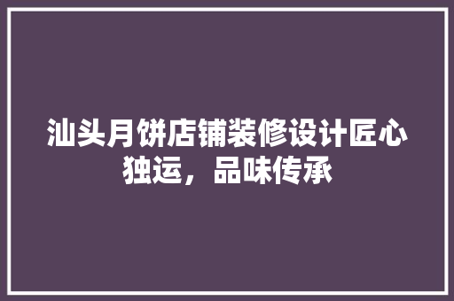 汕头月饼店铺装修设计匠心独运，品味传承