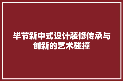毕节新中式设计装修传承与创新的艺术碰撞