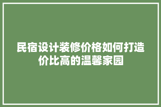 民宿设计装修价格如何打造价比高的温馨家园