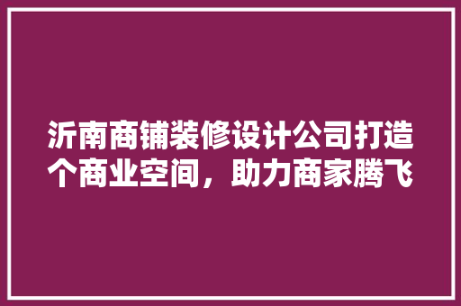 沂南商铺装修设计公司打造个商业空间，助力商家腾飞