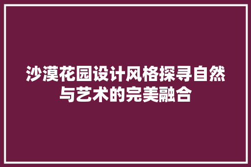 沙漠花园设计风格探寻自然与艺术的完美融合