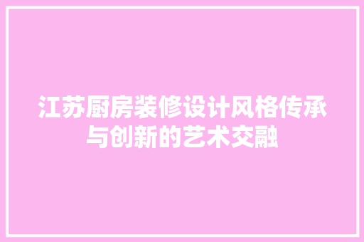 江苏厨房装修设计风格传承与创新的艺术交融