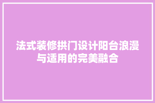 法式装修拱门设计阳台浪漫与适用的完美融合