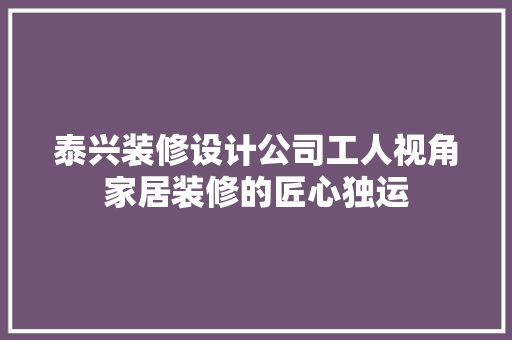 泰兴装修设计公司工人视角家居装修的匠心独运