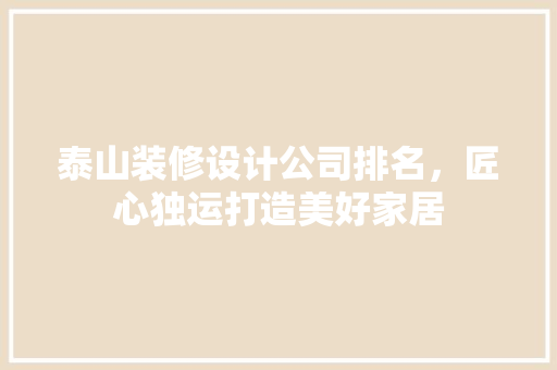 泰山装修设计公司排名，匠心独运打造美好家居