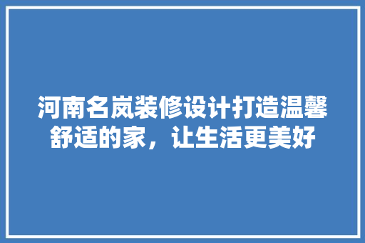 河南名岚装修设计打造温馨舒适的家，让生活更美好