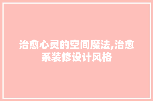治愈心灵的空间魔法,治愈系装修设计风格