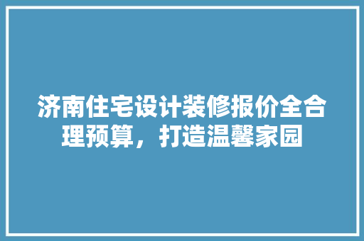 济南住宅设计装修报价全合理预算，打造温馨家园
