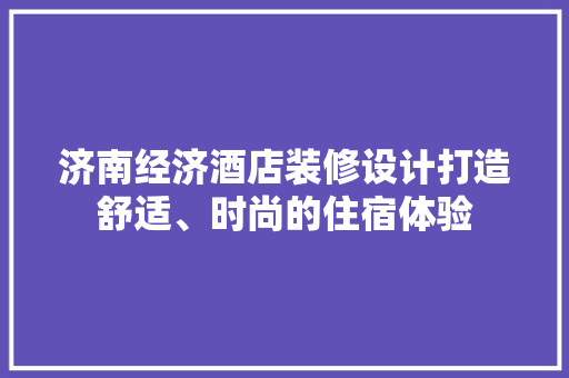 济南经济酒店装修设计打造舒适、时尚的住宿体验
