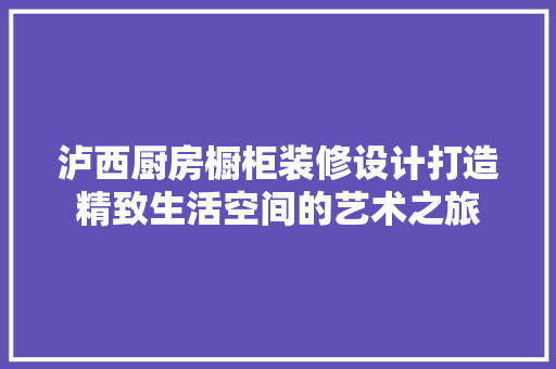 泸西厨房橱柜装修设计打造精致生活空间的艺术之旅