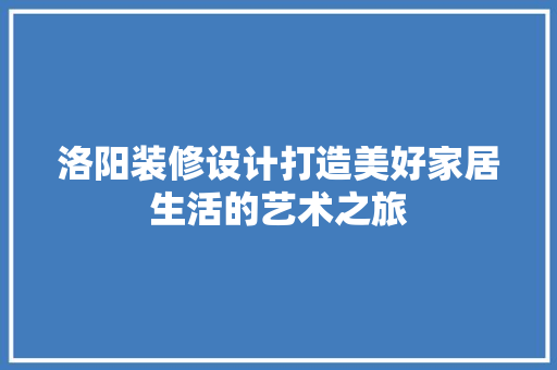 洛阳装修设计打造美好家居生活的艺术之旅