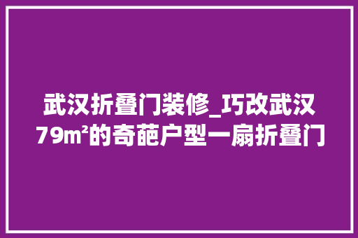 武汉折叠门装修_巧改武汉79㎡的奇葩户型一扇折叠门让小三室豁然开朗开眼了
