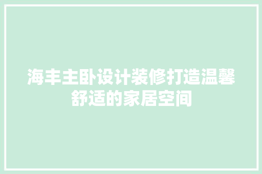 海丰主卧设计装修打造温馨舒适的家居空间