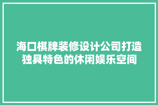 海口棋牌装修设计公司打造独具特色的休闲娱乐空间